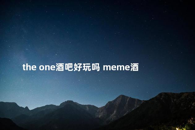 the one酒吧好玩吗 meme酒吧